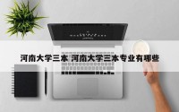 河南大学三本 河南大学三本专业有哪些