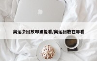 奥运会回放哪里能看/奥运回放在哪看