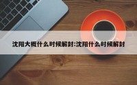沈阳大概什么时候解封:沈阳什么时候解封