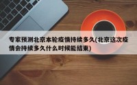 专家预测北京本轮疫情持续多久(北京这次疫情会持续多久什么时候能结束)