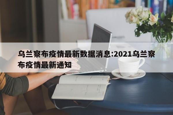 乌兰察布疫情最新数据消息:2021乌兰察布疫情最新通知