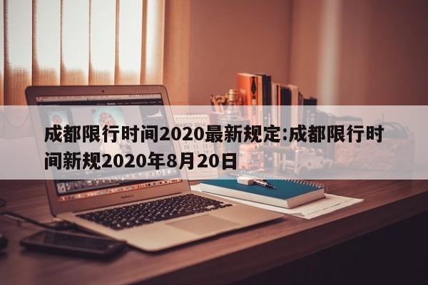 成都限行时间2020最新规定:成都限行时间新规2020年8月20日