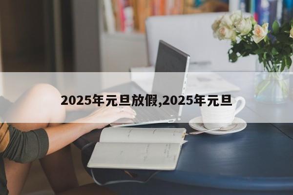 2025年元旦放假,2025年元旦