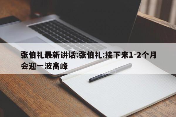 张伯礼最新讲话:张伯礼:接下来1-2个月会迎一波高峰