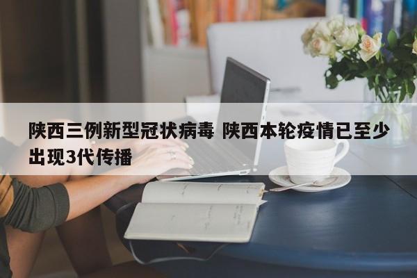 陕西三例新型冠状病毒 陕西本轮疫情已至少出现3代传播